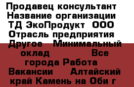 Продавец-консультант › Название организации ­ ТД ЭкоПродукт, ООО › Отрасль предприятия ­ Другое › Минимальный оклад ­ 12 000 - Все города Работа » Вакансии   . Алтайский край,Камень-на-Оби г.